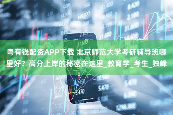 粤有钱配资APP下载 北京师范大学考研辅导班哪里好？高分上岸的秘密在这里_教育学_考生_独峰