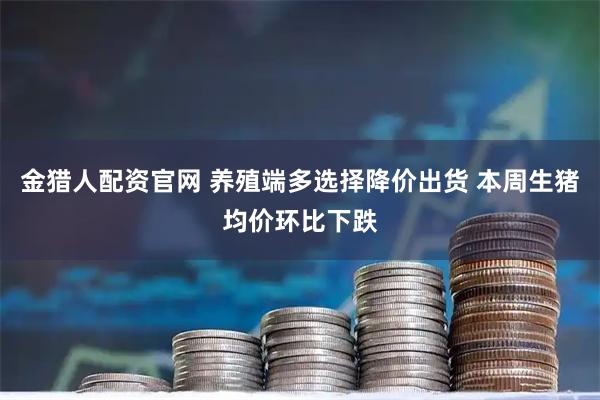 金猎人配资官网 养殖端多选择降价出货 本周生猪均价环比下跌