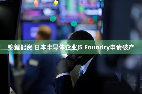 锦鲤配资 日本半导体企业JS Foundry申请破产