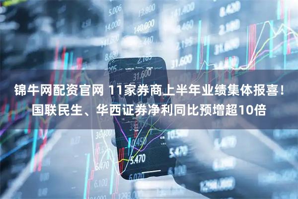 锦牛网配资官网 11家券商上半年业绩集体报喜！国联民生、华西证券净利同比预增超10倍
