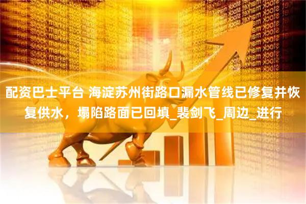配资巴士平台 海淀苏州街路口漏水管线已修复并恢复供水，塌陷路面已回填_裴剑飞_周边_进行