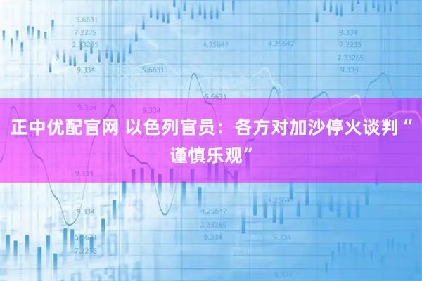 正中优配官网 以色列官员：各方对加沙停火谈判“谨慎乐观”