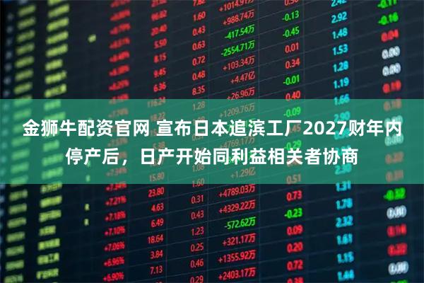 金狮牛配资官网 宣布日本追滨工厂2027财年内停产后，日产开始同利益相关者协商