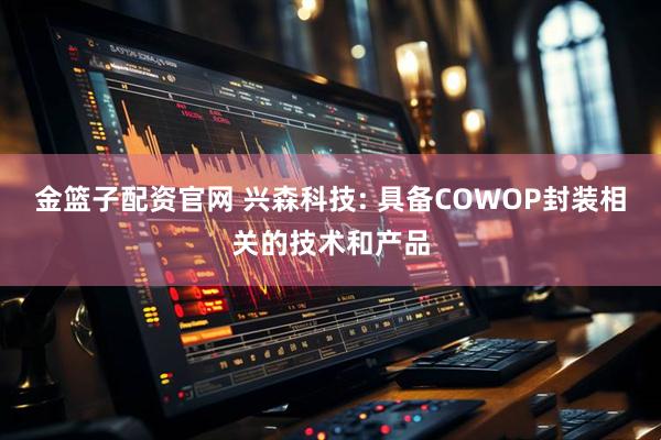 金篮子配资官网 兴森科技: 具备COWOP封装相关的技术和产品