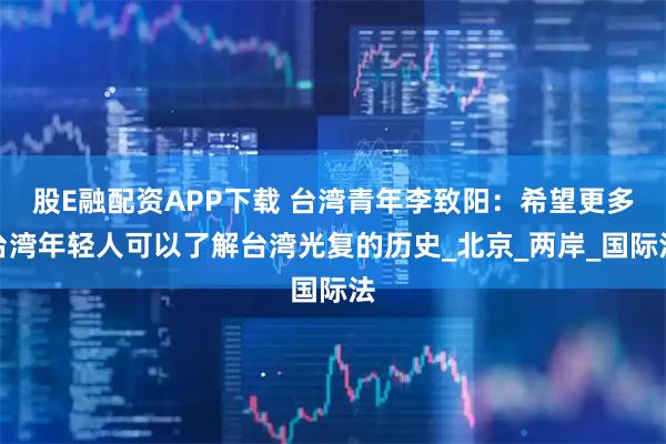 股E融配资APP下载 台湾青年李致阳：希望更多台湾年轻人可以了解台湾光复的历史_北京_两岸_国际法