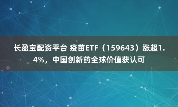 长盈宝配资平台 疫苗ETF（159643）涨超1.4%，中国创新药全球价值获认可