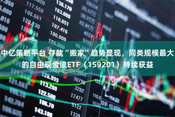 中亿策略平台 存款“搬家”趋势显现，同类规模最大的自由现金流ETF（159201）持续获益