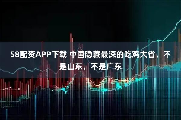 58配资APP下载 中国隐藏最深的吃鸡大省，不是山东，不是广东