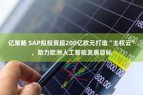 亿策略 SAP拟投资超200亿欧元打造“主权云”，助力欧洲人工智能发展目标