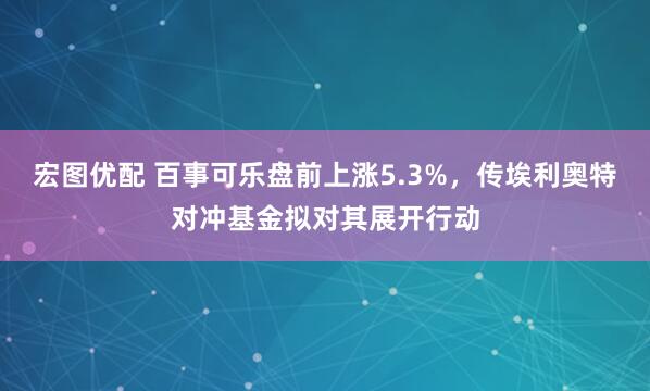 宏图优配 百事可乐盘前上涨5.3%，传埃利奥特对冲基金拟对其展开行动