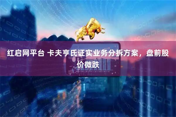 红启网平台 卡夫亨氏证实业务分拆方案，盘前股价微跌
