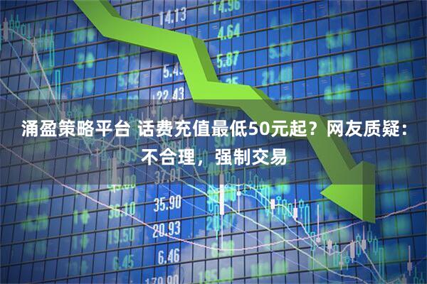 涌盈策略平台 话费充值最低50元起？网友质疑：不合理，强制交易