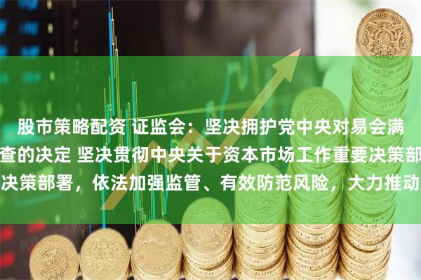 股市策略配资 证监会：坚决拥护党中央对易会满进行纪律审查和监察调查的决定 坚决贯彻中央关于资本市场工作重要决策部署，依法加强监管、有效防范风险，大力推动资本市场高质量发展
