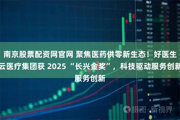 南京股票配资网官网 聚焦医药供零新生态！好医生云医疗集团获 2025 “长兴金奖”，科技驱动服务创新