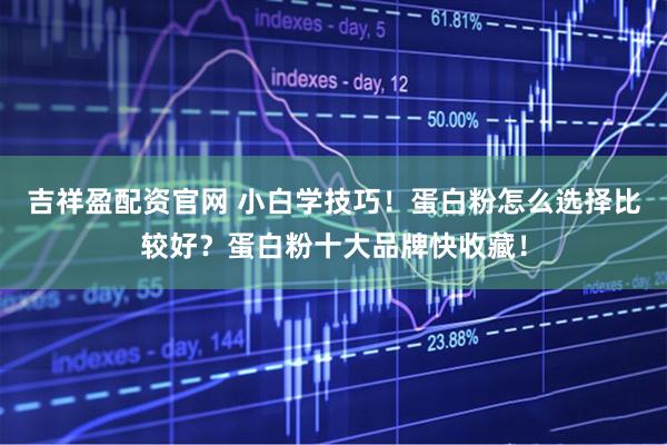 吉祥盈配资官网 小白学技巧！蛋白粉怎么选择比较好？蛋白粉十大品牌快收藏！
