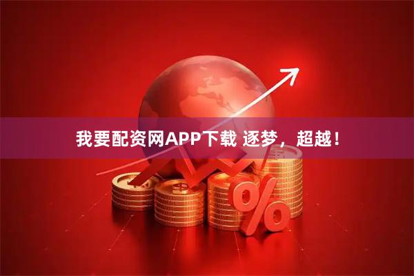 我要配资网APP下载 逐梦，超越！