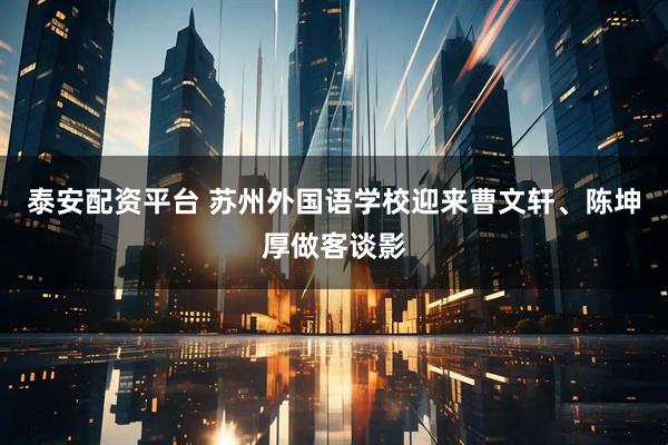 泰安配资平台 苏州外国语学校迎来曹文轩、陈坤厚做客谈影